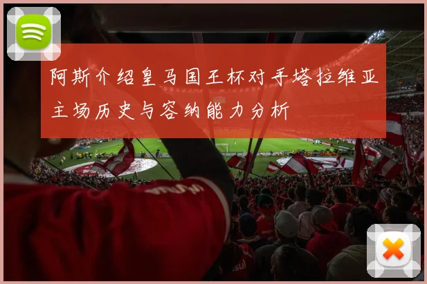 阿斯介绍皇马国王杯对手塔拉维亚主场历史与容纳能力分析