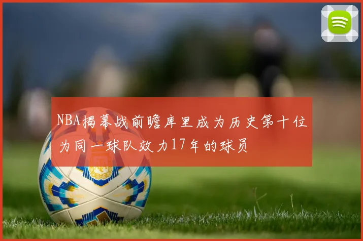 NBA揭幕战前瞻库里成为历史第十位为同一球队效力17年的球员