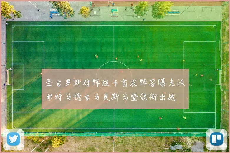圣吉罗斯对阵纽卡首发阵容曝光沃尔特马德吉马良斯戈登领衔出战