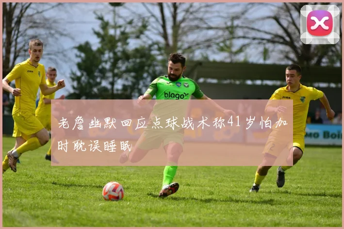 老詹幽默回应点球战术称41岁怕加时耽误睡眠