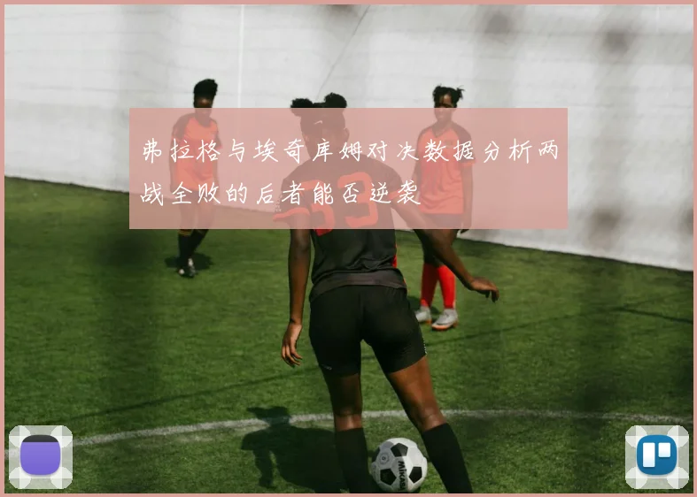 弗拉格与埃奇库姆对决数据分析两战全败的后者能否逆袭