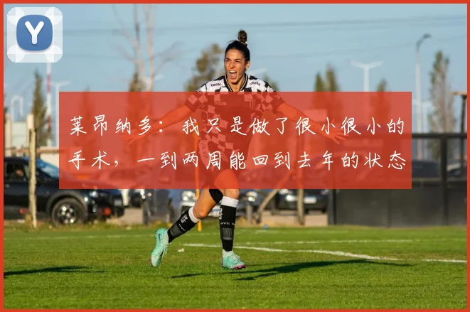 莱昂纳多：我只是做了很小很小的手术，一到两周能回到去年的状态