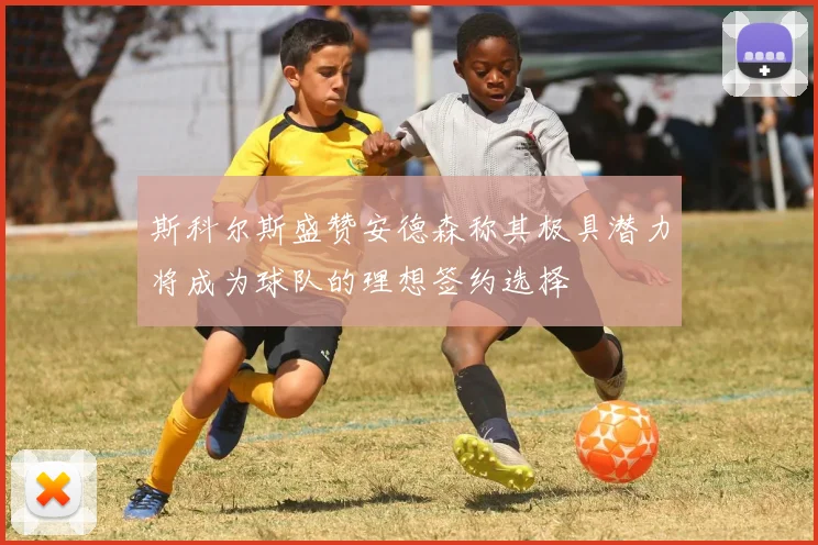 斯科尔斯盛赞安德森称其极具潜力将成为球队的理想签约选择