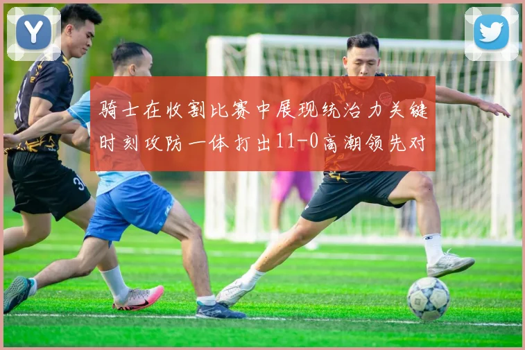 骑士在收割比赛中展现统治力关键时刻攻防一体打出11-0高潮领先对手6分