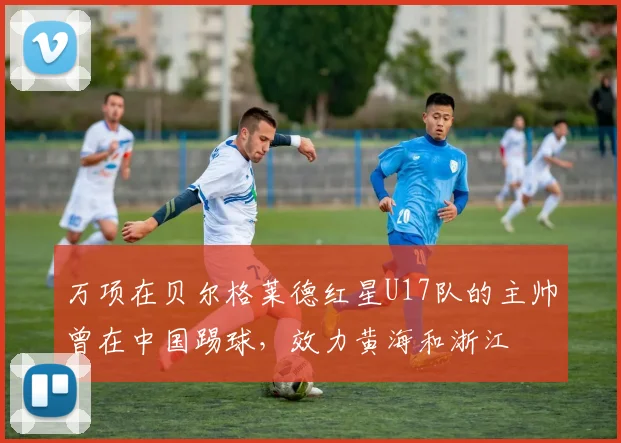 万项在贝尔格莱德红星U17队的主帅曾在中国踢球，效力黄海和浙江