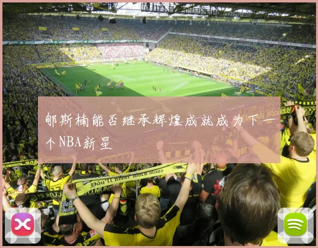 郇斯楠能否继承辉煌成就成为下一个NBA新星