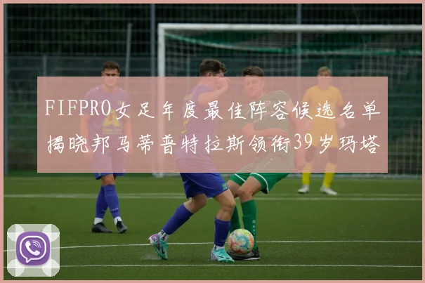 FIFPRO女足年度最佳阵容候选名单揭晓邦马蒂普特拉斯领衔39岁玛塔入围