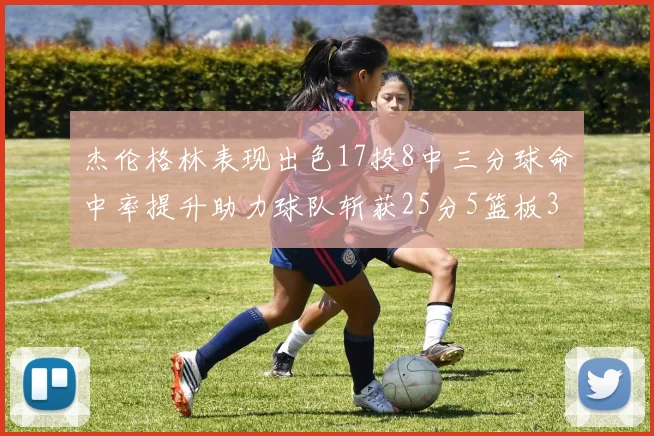 杰伦格林表现出色17投8中三分球命中率提升助力球队斩获25分5篮板3助攻