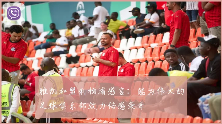 雅凯加盟利物浦感言：能为伟大的足球俱乐部效力倍感荣幸