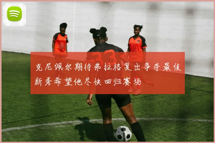 克尼佩尔期待弗拉格复出争夺最佳新秀希望他尽快回归赛场