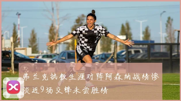 弗兰克执教生涯对阵阿森纳战绩惨淡近9场交锋未尝胜绩