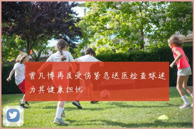 曾凡博再度受伤紧急送医检查球迷为其健康担忧