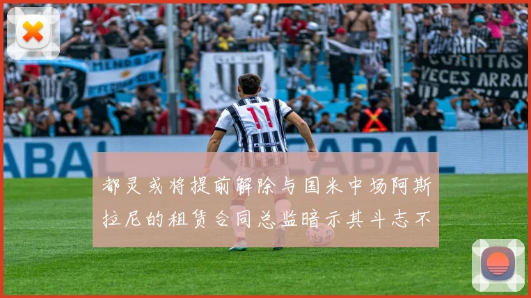 都灵或将提前解除与国米中场阿斯拉尼的租赁合同总监暗示其斗志不足