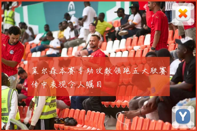 莱尔森本赛季助攻数领跑五大联赛传中表现令人瞩目