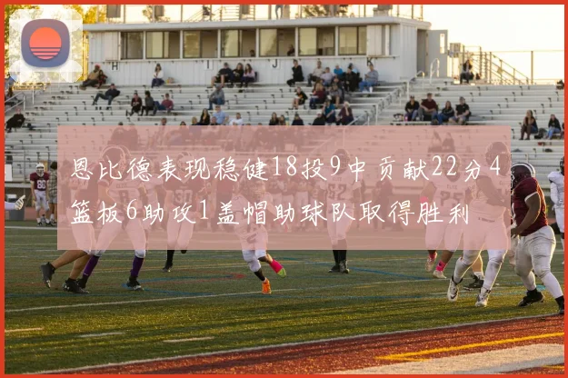 恩比德表现稳健18投9中贡献22分4篮板6助攻1盖帽助球队取得胜利