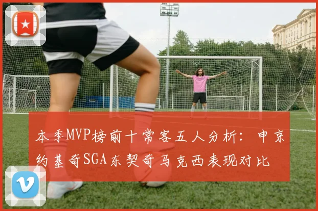 本季MVP榜前十常客五人分析：申京约基奇SGA东契奇马克西表现对比