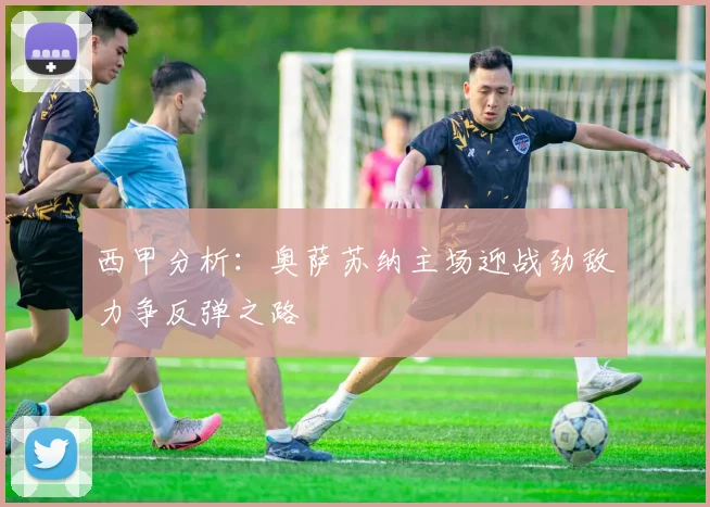 西甲分析：奥萨苏纳主场迎战劲敌力争反弹之路