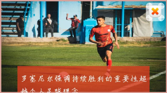 罗塞尼尔强调持续胜利的重要性超越个人足球理念