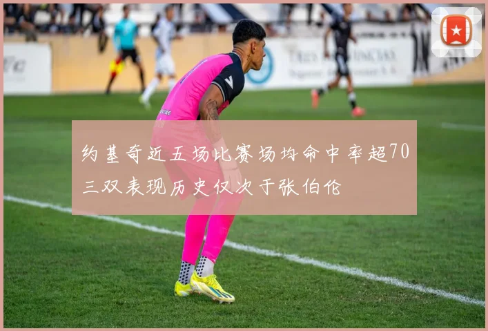 约基奇近五场比赛场均命中率超70三双表现历史仅次于张伯伦