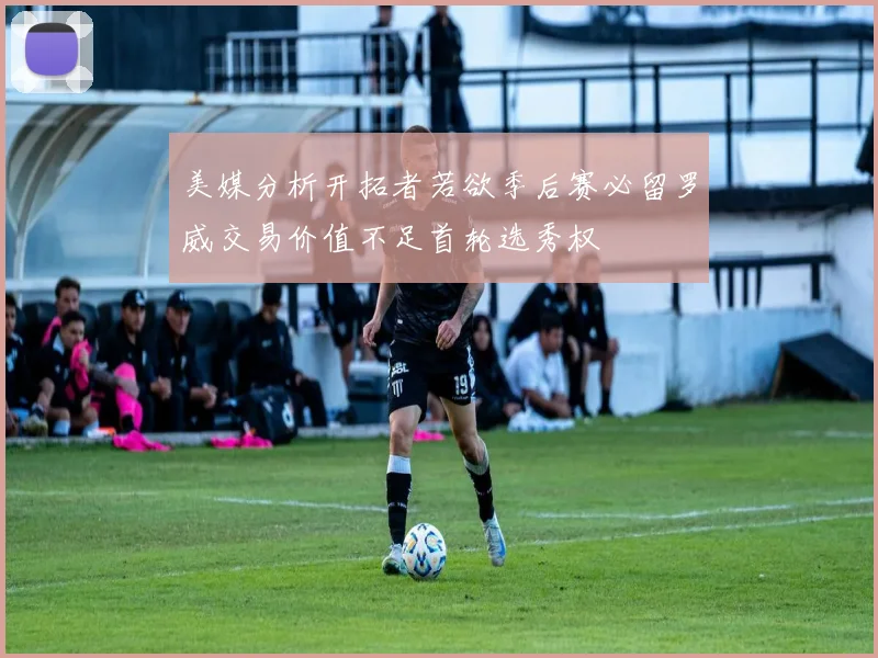 美媒分析开拓者若欲季后赛必留罗威交易价值不足首轮选秀权