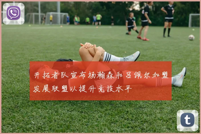 开拓者队宣布杨瀚森和吕佩尔加盟发展联盟以提升竞技水平