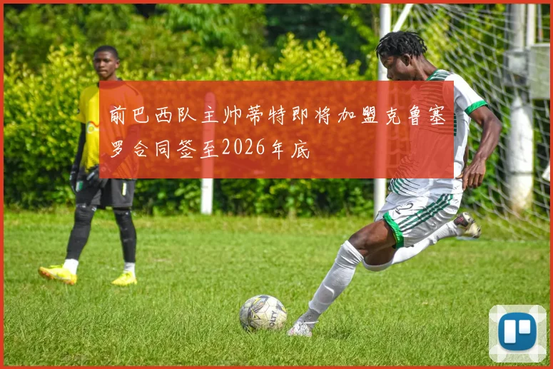 前巴西队主帅蒂特即将加盟克鲁塞罗合同签至2026年底
