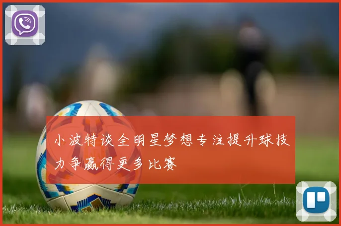 小波特谈全明星梦想专注提升球技力争赢得更多比赛