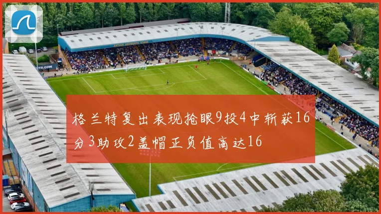 格兰特复出表现抢眼9投4中斩获16分3助攻2盖帽正负值高达16