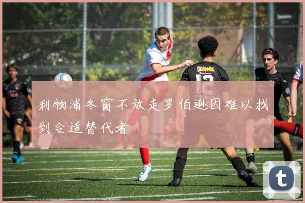利物浦冬窗不放走罗伯逊因难以找到合适替代者
