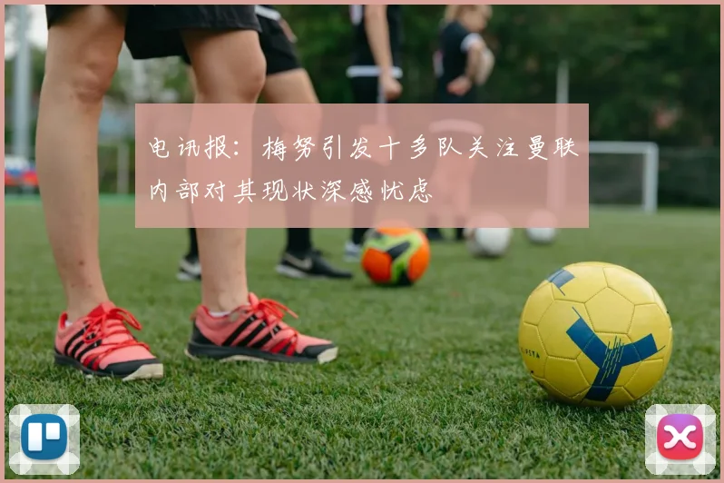 电讯报：梅努引发十多队关注曼联内部对其现状深感忧虑