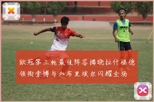 欧冠第三轮最佳阵容揭晓拉什福德领衔索博与加布里埃尔闪耀全场