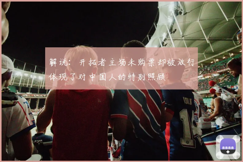 解说：开拓者主场未购票却被放行体现了对中国人的特别照顾