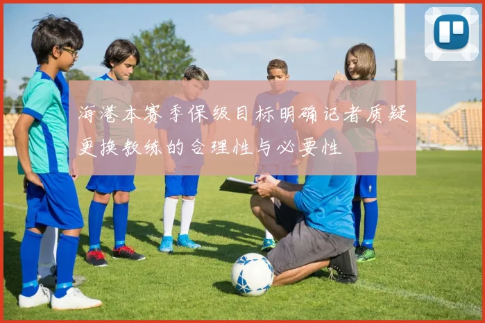 海港本赛季保级目标明确记者质疑更换教练的合理性与必要性