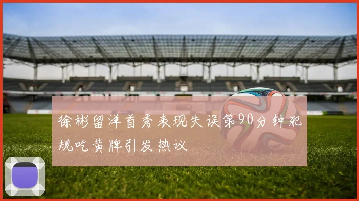 徐彬留洋首秀表现失误第90分钟犯规吃黄牌引发热议