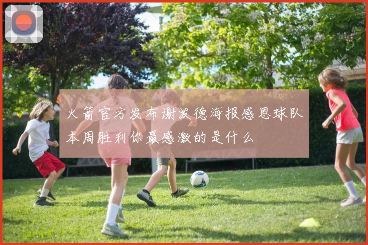 火箭官方发布谢泼德海报感恩球队本周胜利你最感激的是什么