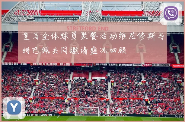 皇马全体球员聚餐活动维尼修斯与姆巴佩共同邀请盛况回顾