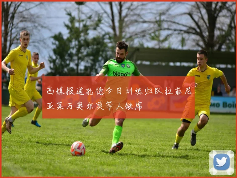 西媒报道孔德今日训练归队拉菲尼亚莱万奥尔莫等人缺席