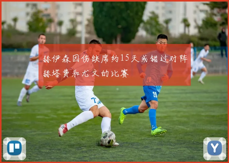 赫伊森因伤缺席约15天或错过对阵赫塔费和尤文的比赛