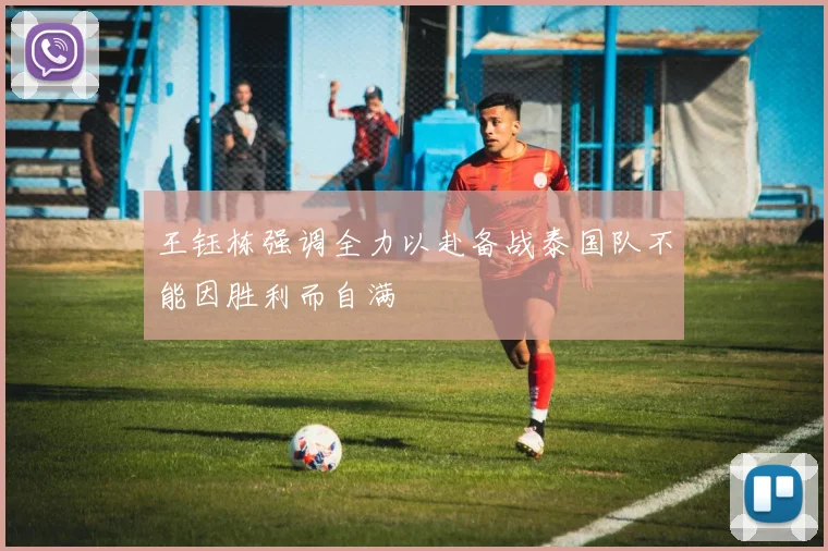 王钰栋强调全力以赴备战泰国队不能因胜利而自满