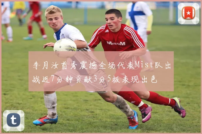 李月汝首秀震撼全场代表Mist队出战近7分钟贡献3分5板表现出色