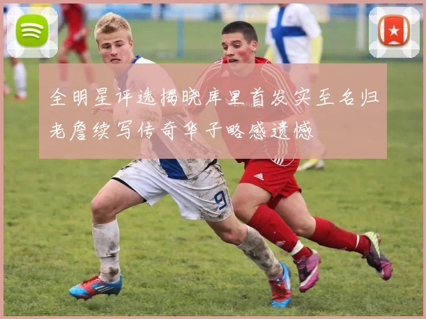 全明星评选揭晓库里首发实至名归老詹续写传奇华子略感遗憾