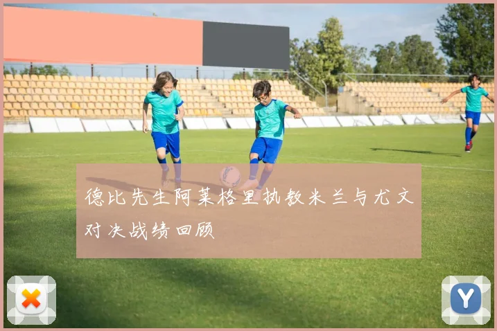 德比先生阿莱格里执教米兰与尤文对决战绩回顾