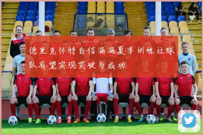 德里克怀特自信满满夏季训练让球队有望实现突破与成功