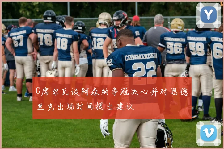 G席尔瓦谈阿森纳争冠决心并对恩德里克出场时间提出建议