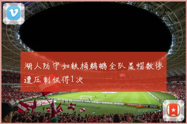 湖人防守如铁桶鹈鹕全队盖帽数惨遭压制仅得1次