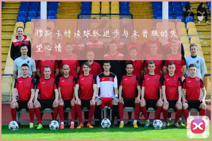 穆斯卡特谈球队进步与未晋级的失望心情