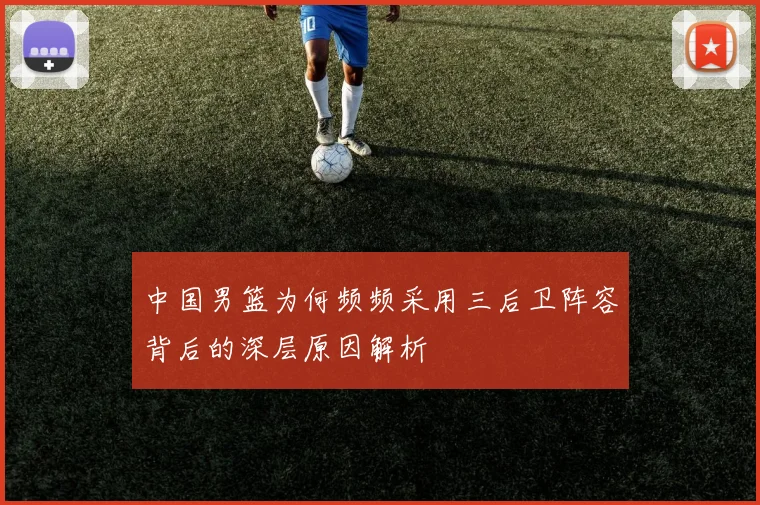 中国男篮为何频频采用三后卫阵容背后的深层原因解析