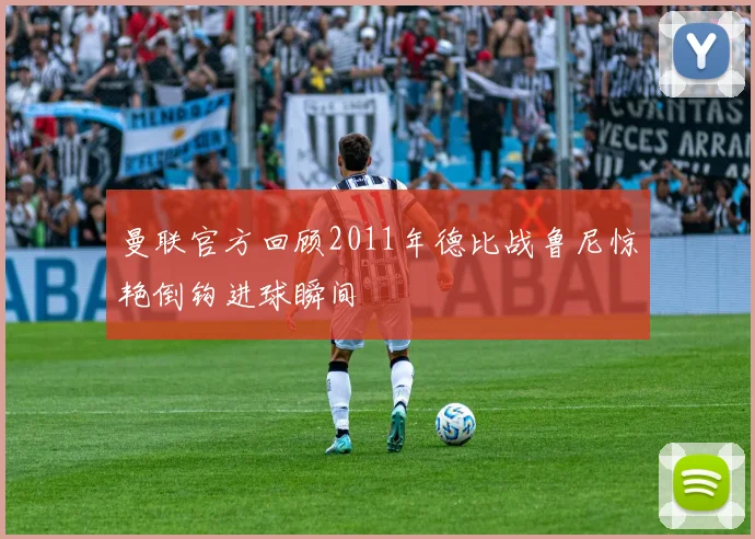 曼联官方回顾2011年德比战鲁尼惊艳倒钩进球瞬间