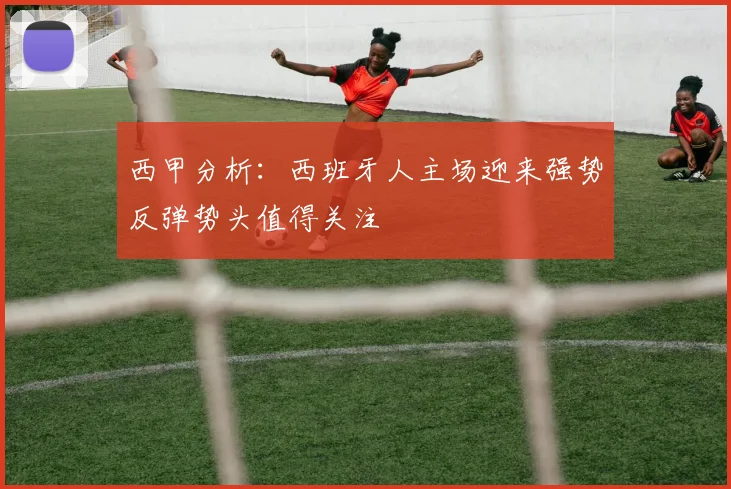 西甲分析：西班牙人主场迎来强势反弹势头值得关注