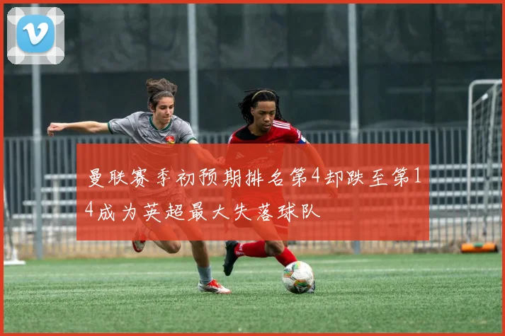曼联赛季初预期排名第4却跌至第14成为英超最大失落球队